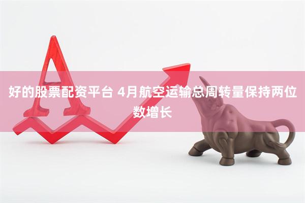 好的股票配资平台 4月航空运输总周转量保持两位数增长