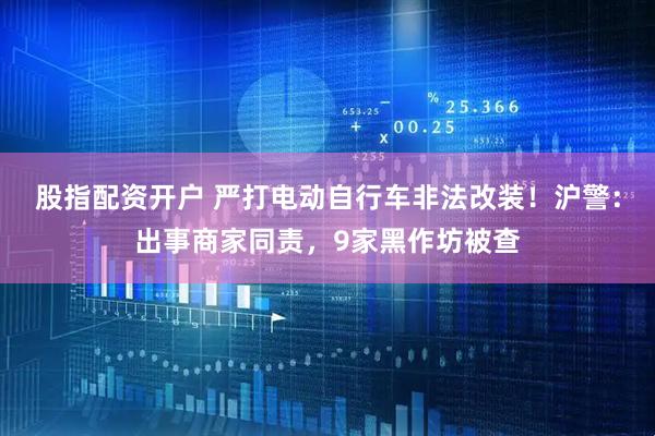 股指配资开户 严打电动自行车非法改装！沪警：出事商家同责，9家黑作坊被查