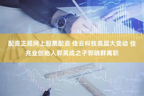 配资正规网上股票配资 佳云科技高层大变动 佳兆业创始人郭英成之子郭晓群离职