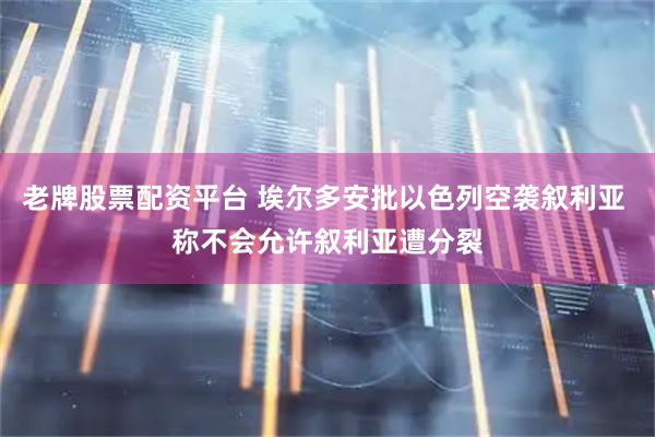 老牌股票配资平台 埃尔多安批以色列空袭叙利亚 称不会允许叙利亚遭分裂
