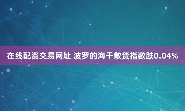 在线配资交易网址 波罗的海干散货指数跌0.04%