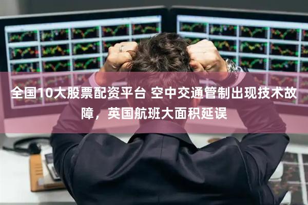 全国10大股票配资平台 空中交通管制出现技术故障，英国航班大面积延误