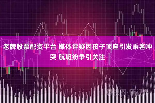 老牌股票配资平台 媒体评疑因孩子顶座引发乘客冲突 航班纷争引关注