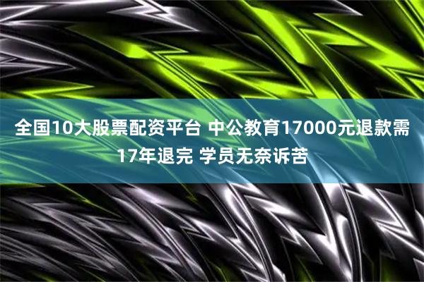 全国10大股票配资平台 中公教育17000元退款需17年退完 学员无奈诉苦