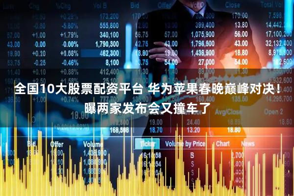 全国10大股票配资平台 华为苹果春晚巅峰对决！曝两家发布会又撞车了