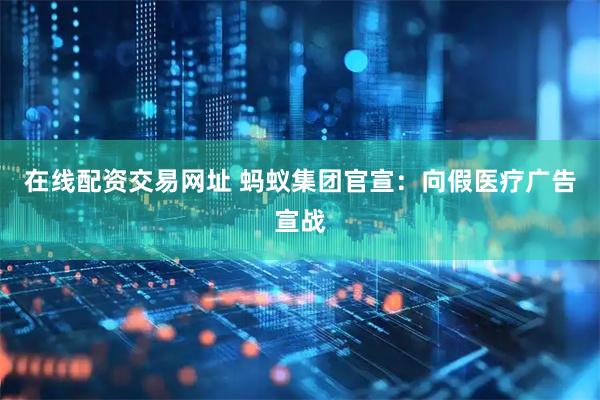 在线配资交易网址 蚂蚁集团官宣：向假医疗广告宣战