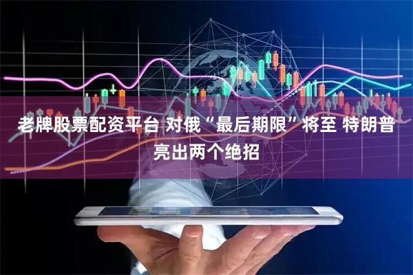 老牌股票配资平台 对俄“最后期限”将至 特朗普亮出两个绝招