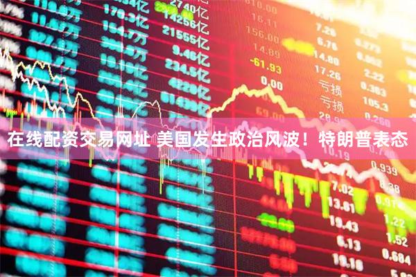 在线配资交易网址 美国发生政治风波！特朗普表态