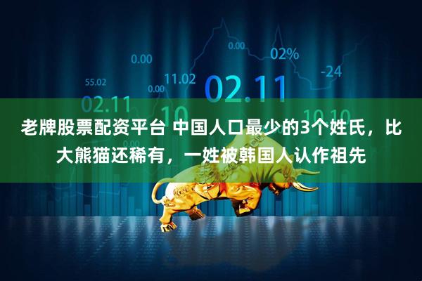 老牌股票配资平台 中国人口最少的3个姓氏，比大熊猫还稀有，一姓被韩国人认作祖先