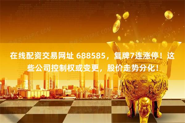 在线配资交易网址 688585，复牌7连涨停！这些公司控制权或变更，股价走势分化！