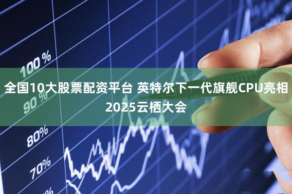 全国10大股票配资平台 英特尔下一代旗舰CPU亮相2025云栖大会