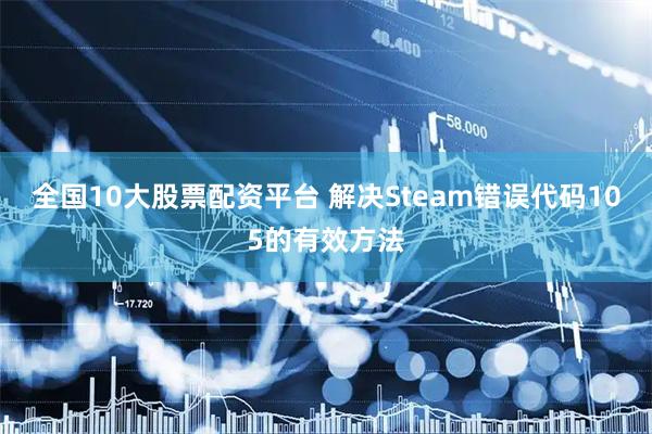 全国10大股票配资平台 解决Steam错误代码105的有效方法