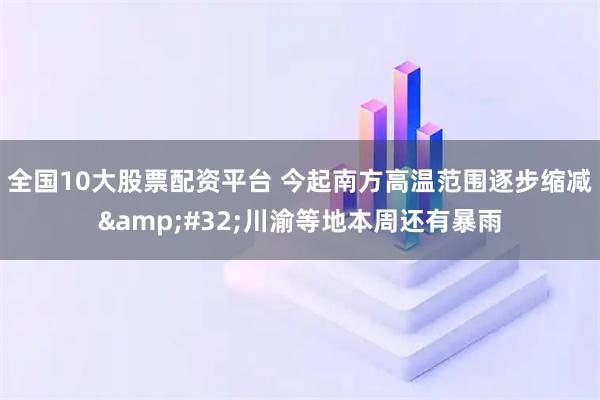 全国10大股票配资平台 今起南方高温范围逐步缩减&#32;川渝等地本周还有暴雨