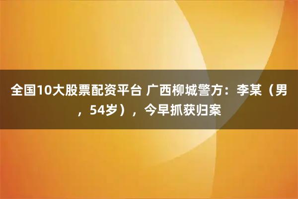 全国10大股票配资平台 广西柳城警方:李某(男,54岁),今早抓获归案