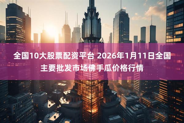 全国10大股票配资平台 2026年1月11日全国主要批发市场佛手瓜价格行情