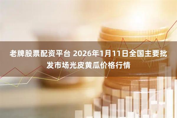 老牌股票配资平台 2026年1月11日全国主要批发市场光皮黄瓜价格行情