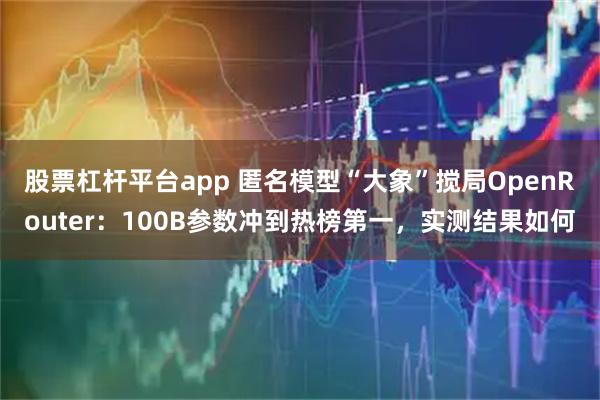 股票杠杆平台app 匿名模型“大象”搅局OpenRouter：100B参数冲到热榜第一，实测结果如何