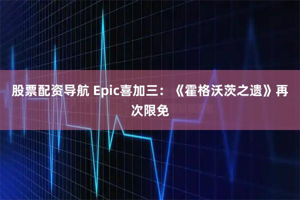 股票配资导航 Epic喜加三：《霍格沃茨之遗》再次限免
