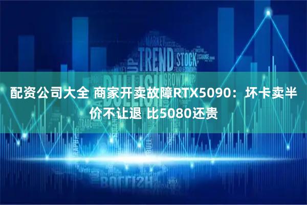 配资公司大全 商家开卖故障RTX5090：坏卡卖半价不让退 比5080还贵