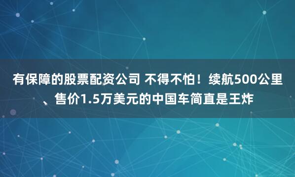 有保障的股票配资公司 不得不怕！续航500公里、售价1.5万美元的中国车简直是王炸