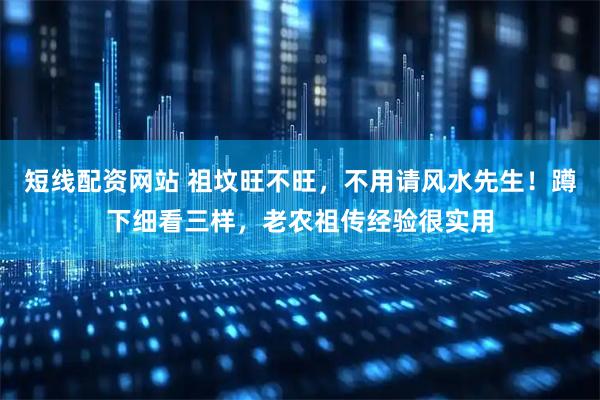 短线配资网站 祖坟旺不旺，不用请风水先生！蹲下细看三样，老农祖传经验很实用