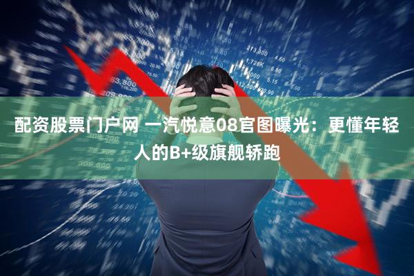 配资股票门户网 一汽悦意08官图曝光：更懂年轻人的B+级旗舰轿跑
