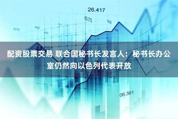 配资股票交易 联合国秘书长发言人：秘书长办公室仍然向以色列代表开放