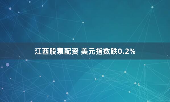 江西股票配资 美元指数跌0.2%