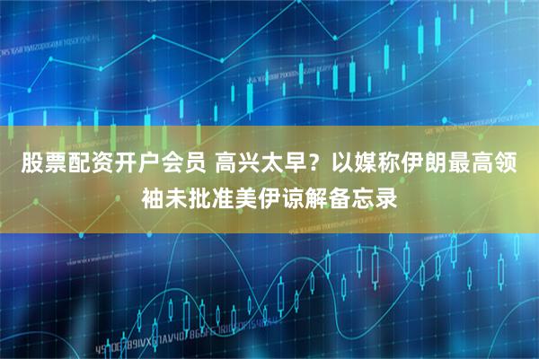 股票配资开户会员 高兴太早？以媒称伊朗最高领袖未批准美伊谅解备忘录