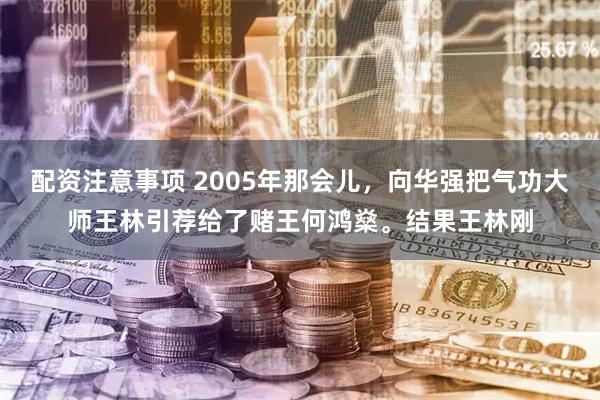 配资注意事项 2005年那会儿，向华强把气功大师王林引荐给了赌王何鸿燊。结果王林刚