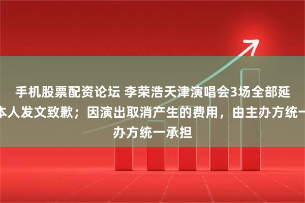 手机股票配资论坛 李荣浩天津演唱会3场全部延期，本人发文致歉；因演出取消产生的费用，由主办方统一承担