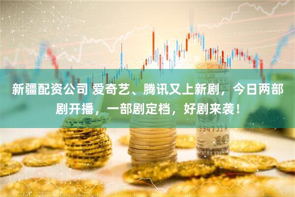 新疆配资公司 爱奇艺、腾讯又上新剧，今日两部剧开播，一部剧定档，好剧来袭！