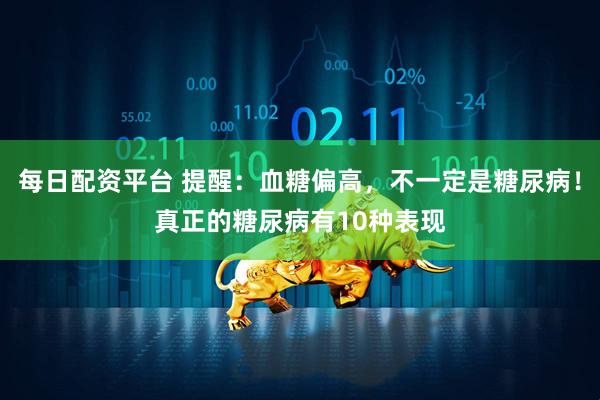每日配资平台 提醒：血糖偏高，不一定是糖尿病！真正的糖尿病有10种表现