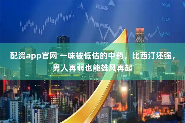 配资app官网 一味被低估的中药，比西汀还强，男人再弱也能雄风再起