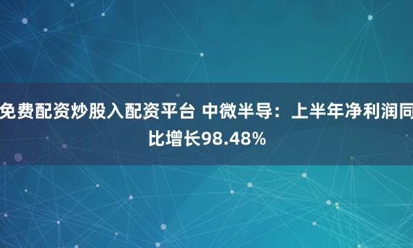 免费配资炒股入配资平台 中微半导：上半年净利润同比增长98.48%