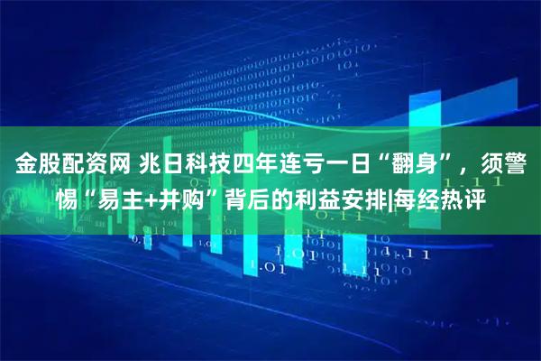 金股配资网 兆日科技四年连亏一日“翻身”，须警惕“易主+并购”背后的利益安排|每经热评