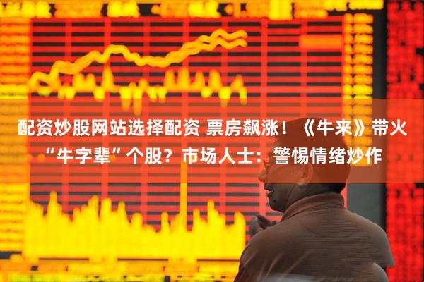 配资炒股网站选择配资 票房飙涨！《牛来》带火“牛字辈”个股？市场人士：警惕情绪炒作
