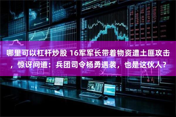 哪里可以杠杆炒股 16军军长带着物资遭土匪攻击,惊讶问道:兵团司令杨勇遇袭,也是这伙人?