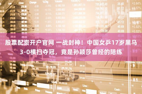 股票配资开户官网 一战封神！中国女乒17岁黑马3-0横扫夺冠，竟是孙颖莎曾经的陪练