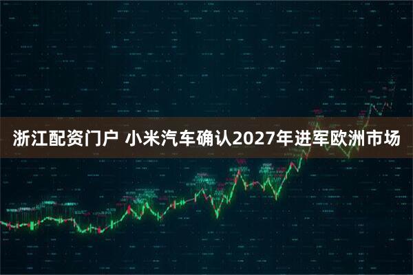 浙江配资门户 小米汽车确认2027年进军欧洲市场