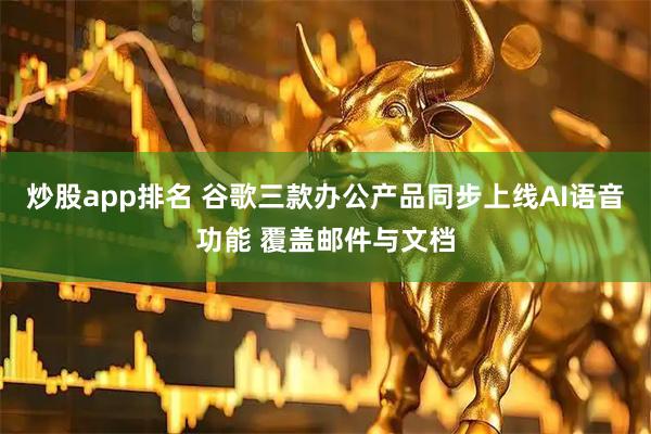 炒股app排名 谷歌三款办公产品同步上线AI语音功能 覆盖邮件与文档