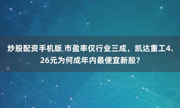 炒股配资手机版 市盈率仅行业三成，凯达重工4.26元为何成年内最便宜新股？