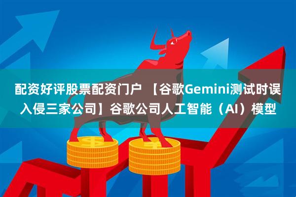 配资好评股票配资门户 【谷歌Gemini测试时误入侵三家公司】谷歌公司人工智能（AI）模型