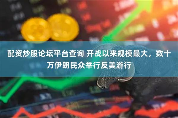 配资炒股论坛平台查询 开战以来规模最大，数十万伊朗民众举行反美游行