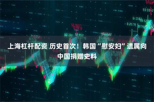 上海杠杆配资 历史首次！韩国“慰安妇”遗属向中国捐赠史料
