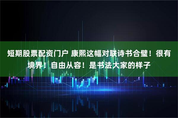 短期股票配资门户 康熙这幅对联诗书合璧！很有境界！自由从容！是书法大家的样子
