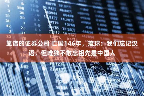 靠谱的证券公司 亡国146年,琉球:我们忘记汉语,但唯独不敢忘祖先是中国人