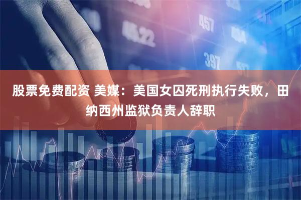 股票免费配资 美媒：美国女囚死刑执行失败，田纳西州监狱负责人辞职