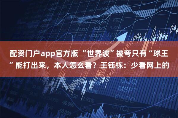 配资门户app官方版 “世界波”被夸只有“球王”能打出来，本人怎么看？王钰栋：少看网上的